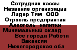 Сотрудник кассы › Название организации ­ Лидер Тим, ООО › Отрасль предприятия ­ Алкоголь, напитки › Минимальный оклад ­ 23 000 - Все города Работа » Вакансии   . Нижегородская обл.